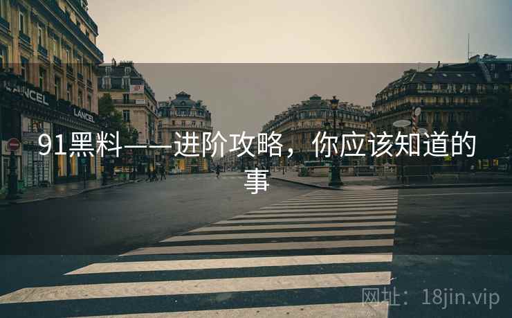 91黑料——进阶攻略，你应该知道的事