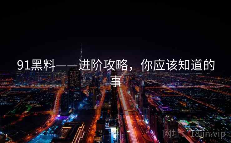 91黑料——进阶攻略，你应该知道的事
