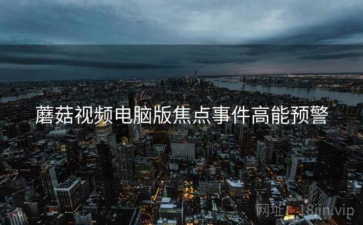 蘑菇视频电脑版焦点事件高能预警