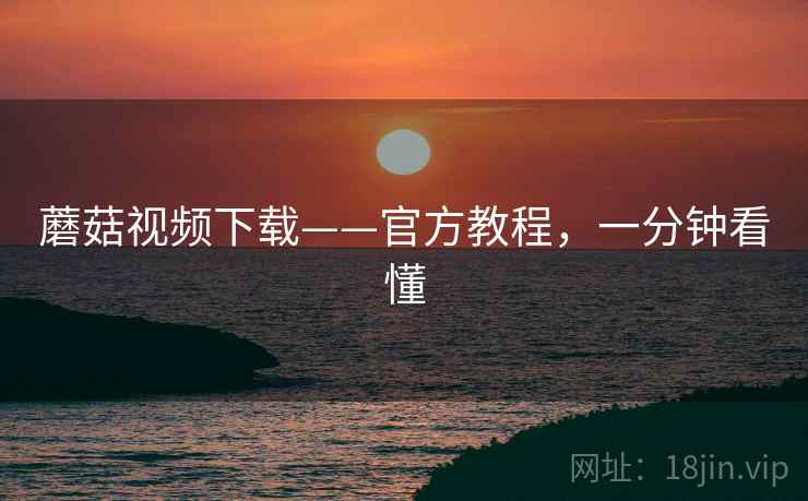 蘑菇视频下载——官方教程，一分钟看懂