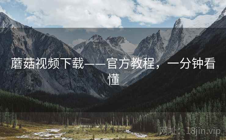 蘑菇视频下载——官方教程，一分钟看懂
