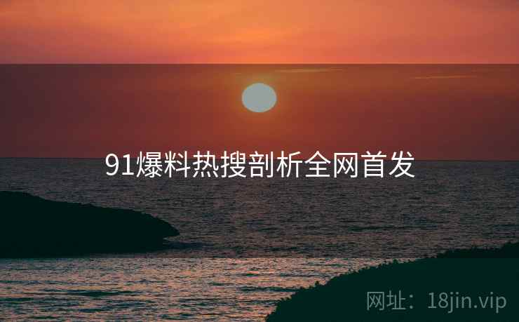 91爆料热搜剖析全网首发