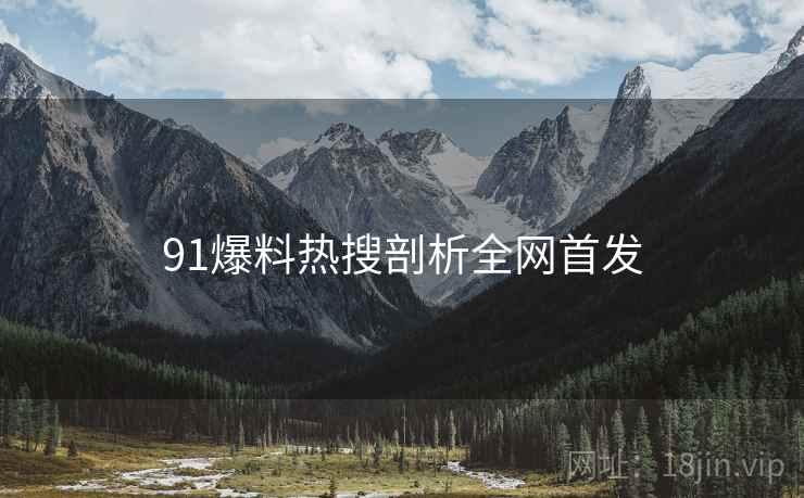 91爆料热搜剖析全网首发