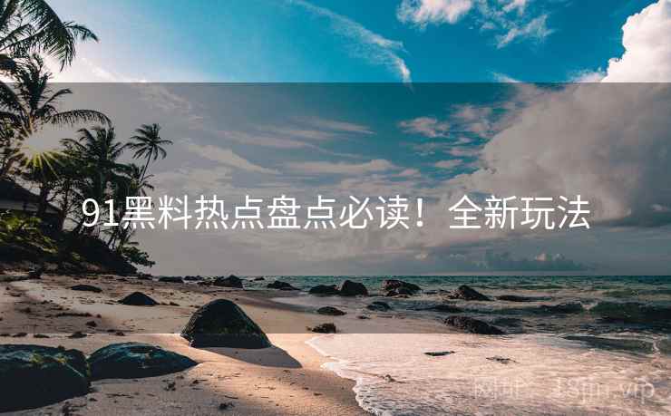 91黑料热点盘点必读！全新玩法