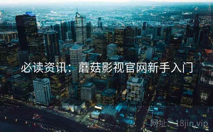 必读资讯：蘑菇影视官网新手入门