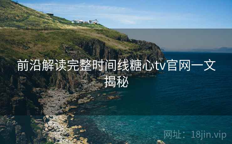 前沿解读完整时间线糖心tv官网一文揭秘