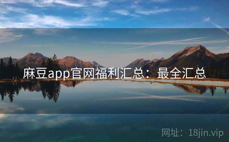 麻豆app官网福利汇总：最全汇总