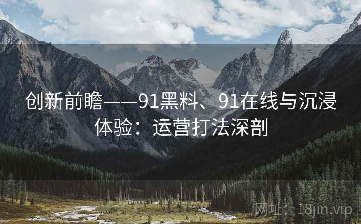 创新前瞻——91黑料、91在线与沉浸体验：运营打法深剖