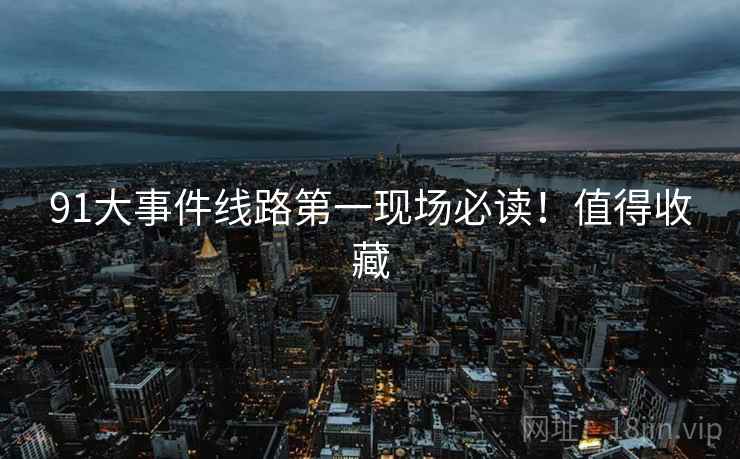 91大事件线路第一现场必读！值得收藏