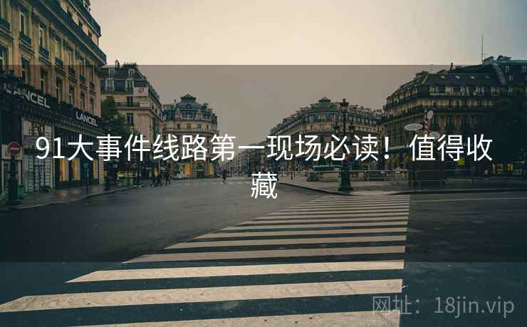 91大事件线路第一现场必读！值得收藏