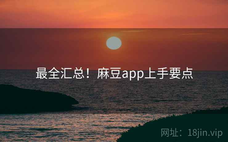 最全汇总！麻豆app上手要点