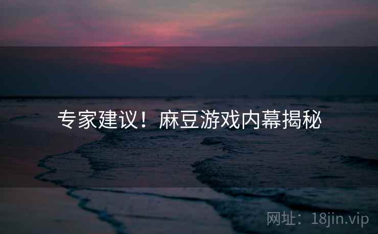 专家建议！麻豆游戏内幕揭秘