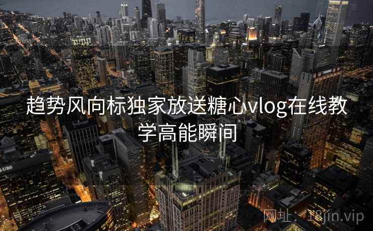 趋势风向标独家放送糖心vlog在线教学高能瞬间