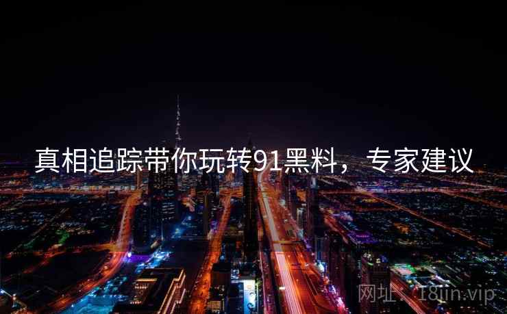 真相追踪带你玩转91黑料，专家建议