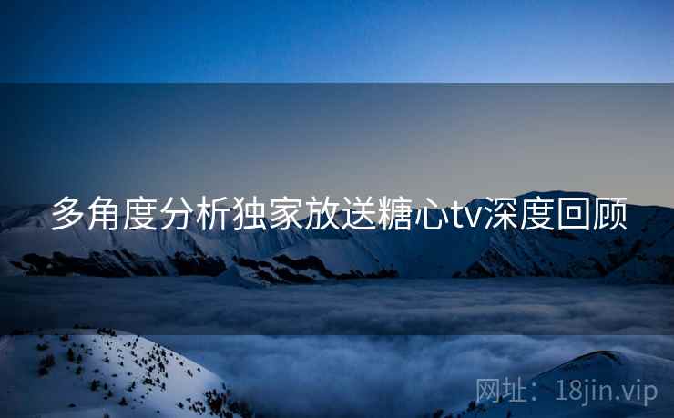 多角度分析独家放送糖心tv深度回顾